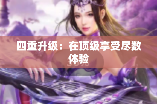 四重升级：在顶级享受尽数体验
