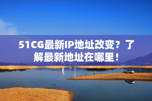51CG最新IP地址改变？了解最新地址在哪里！