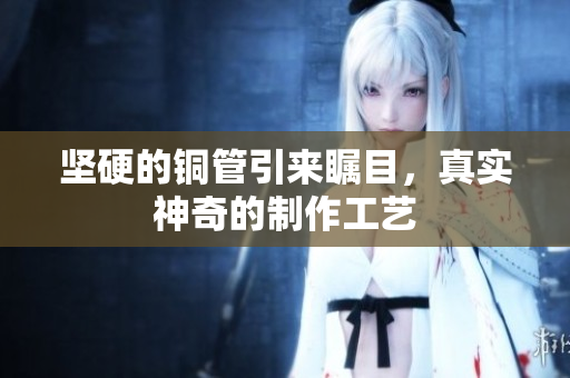 坚硬的铜管引来瞩目，真实神奇的制作工艺