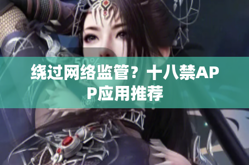 绕过网络监管？十八禁APP应用推荐