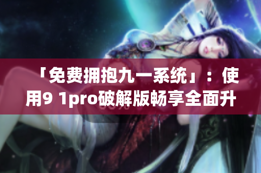 「免费拥抱九一系统」：使用9 1pro破解版畅享全面升级