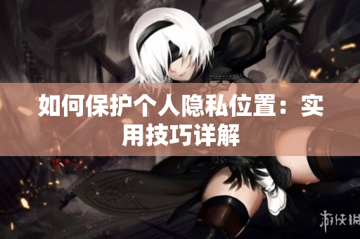如何保护个人隐私位置：实用技巧详解