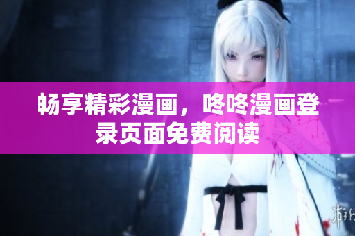 畅享精彩漫画，咚咚漫画登录页面免费阅读