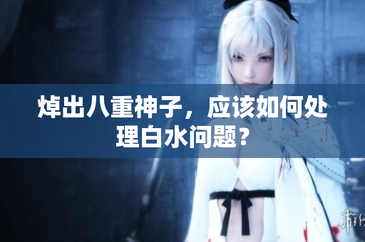 焯出八重神子，应该如何处理白水问题？
