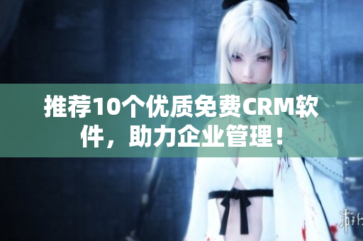 推荐10个优质免费CRM软件，助力企业管理！