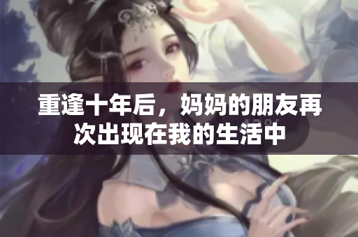 重逢十年后，妈妈的朋友再次出现在我的生活中