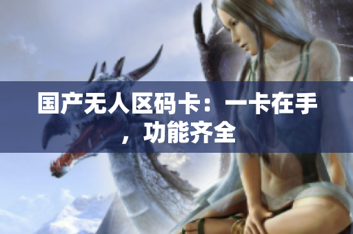国产无人区码卡：一卡在手，功能齐全