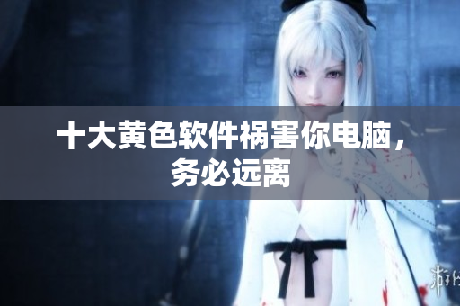 十大黄色软件祸害你电脑，务必远离