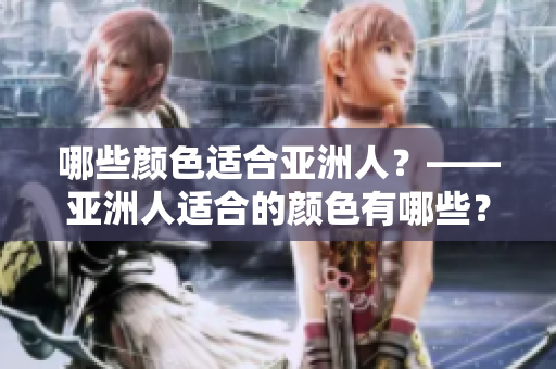 哪些颜色适合亚洲人？——亚洲人适合的颜色有哪些？