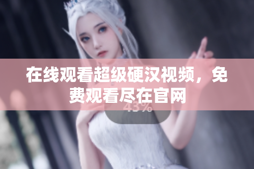 在线观看超级硬汉视频，免费观看尽在官网