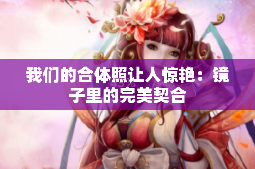 我们的合体照让人惊艳：镜子里的完美契合