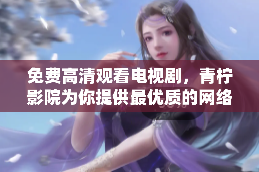 免费高清观看电视剧，青柠影院为你提供最优质的网络影视资源