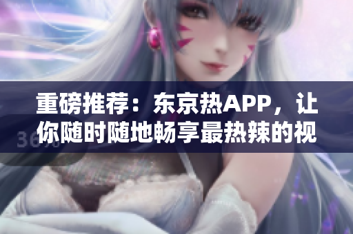 重磅推荐：东京热APP，让你随时随地畅享最热辣的视觉盛宴
