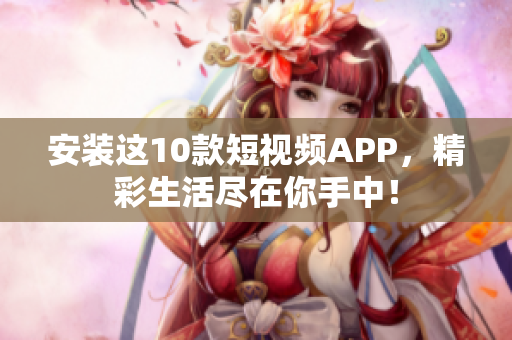 安装这10款短视频APP，精彩生活尽在你手中！