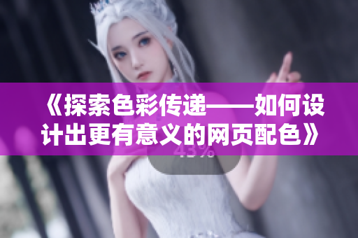 《探索色彩传递——如何设计出更有意义的网页配色》