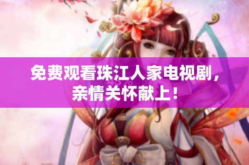 免费观看珠江人家电视剧，亲情关怀献上！