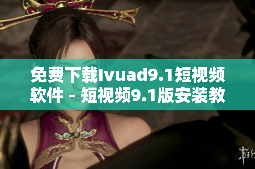免费下载Ivuad9.1短视频软件 - 短视频9.1版安装教程