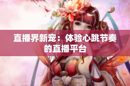 直播界新宠：体验心跳节奏的直播平台