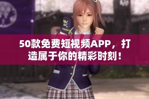 50款免费短视频APP，打造属于你的精彩时刻！