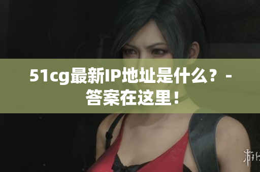 51cg最新IP地址是什么？- 答案在这里！