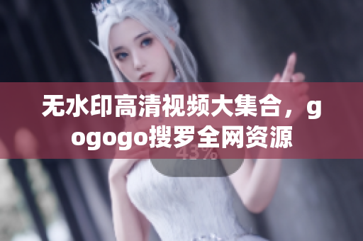 无水印高清视频大集合，gogogo搜罗全网资源