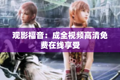观影福音：成全视频高清免费在线享受