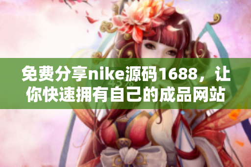 免费分享nike源码1688，让你快速拥有自己的成品网站