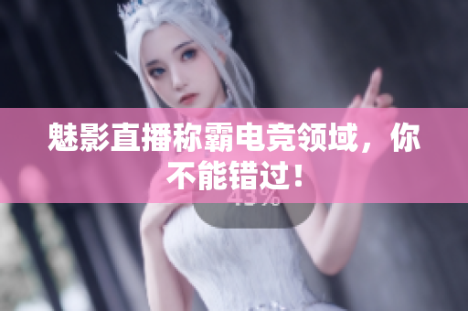 魅影直播称霸电竞领域，你不能错过！