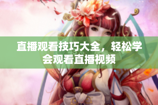 直播观看技巧大全，轻松学会观看直播视频