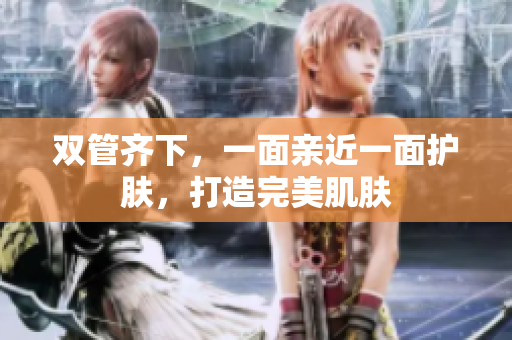 双管齐下，一面亲近一面护肤，打造完美肌肤