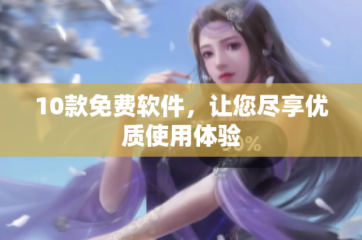 10款免费软件，让您尽享优质使用体验