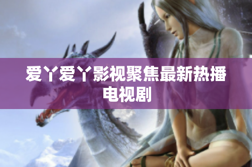爱丫爱丫影视聚焦最新热播电视剧