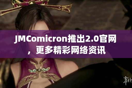 JMComicron推出2.0官网，更多精彩网络资讯