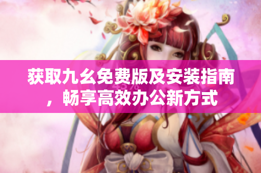 获取九幺免费版及安装指南，畅享高效办公新方式