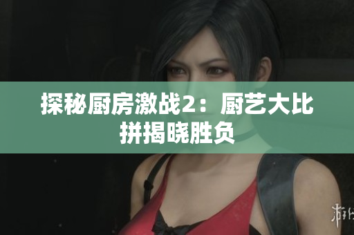 探秘厨房激战2：厨艺大比拼揭晓胜负