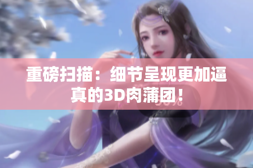 重磅扫描：细节呈现更加逼真的3D肉蒲团！