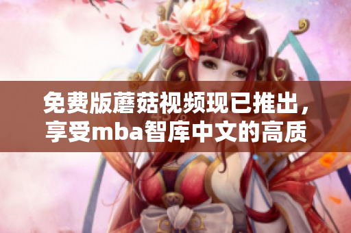 免费版蘑菇视频现已推出，享受mba智库中文的高质量课程