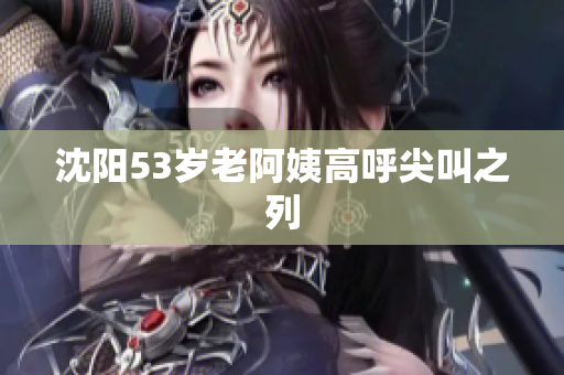沈阳53岁老阿姨高呼尖叫之列