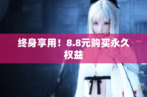 终身享用！8.8元购买永久权益