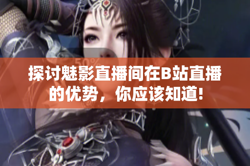 探讨魅影直播间在B站直播的优势，你应该知道!