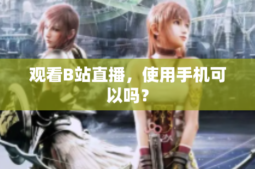 观看B站直播，使用手机可以吗？