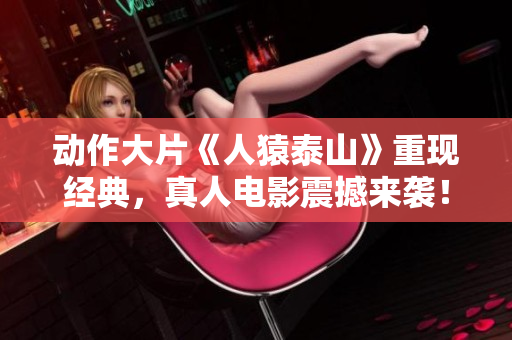 动作大片《人猿泰山》重现经典，真人电影震撼来袭！