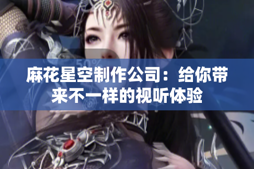 麻花星空制作公司：给你带来不一样的视听体验