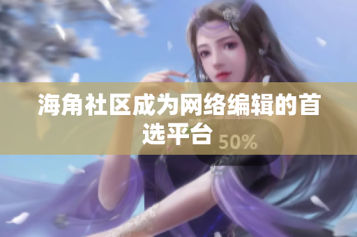 海角社区成为网络编辑的首选平台