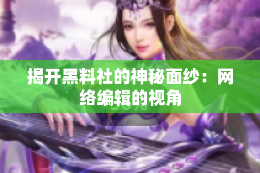 揭开黑料社的神秘面纱：网络编辑的视角