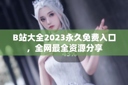 B站大全2023永久免费入口，全网最全资源分享