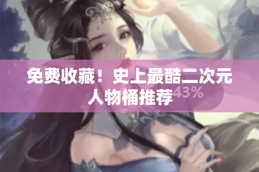 免费收藏！史上最酷二次元人物桶推荐