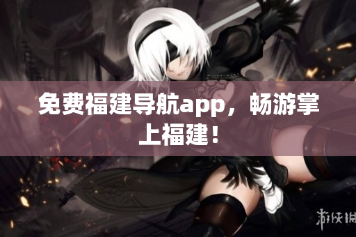 免费福建导航app，畅游掌上福建！