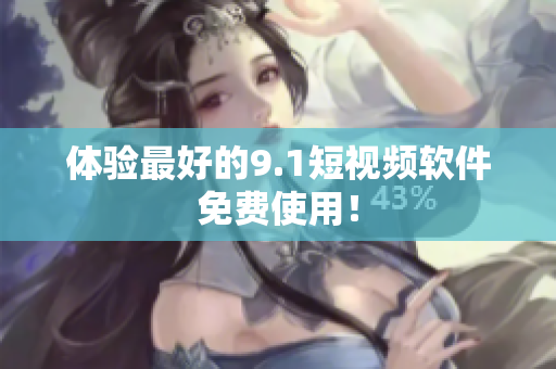 体验最好的9.1短视频软件免费使用！