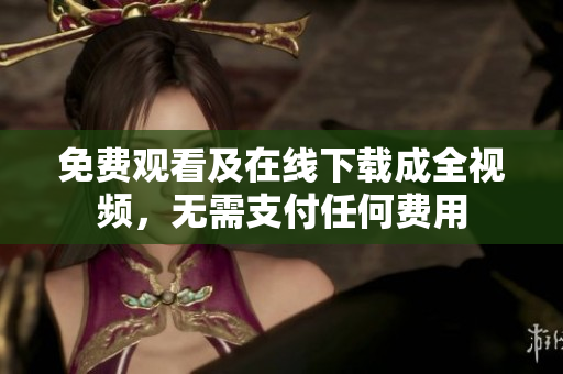 免费观看及在线下载成全视频，无需支付任何费用